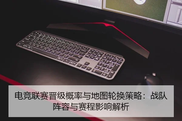 电竞联赛晋级概率与地图轮换策略：战队阵容与赛程影响解析
