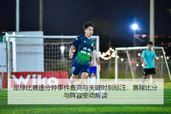足球比赛逐分钟事件查询与关键时刻标注：赛程比分与阵容变动解读