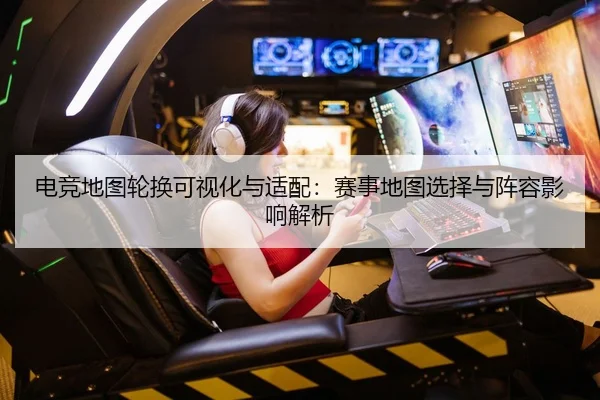 电竞地图轮换可视化与适配：赛事地图选择与阵容影响解析