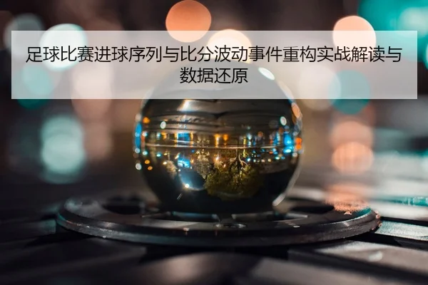 足球比赛进球序列与比分波动事件重构实战解读与数据还原