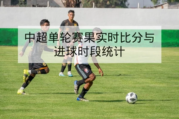 中超单轮赛果实时比分与进球时段统计
